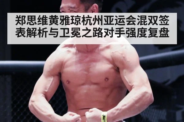 郑思维黄雅琼杭州亚运会混双签表解析与卫冕之路对手强度复盘